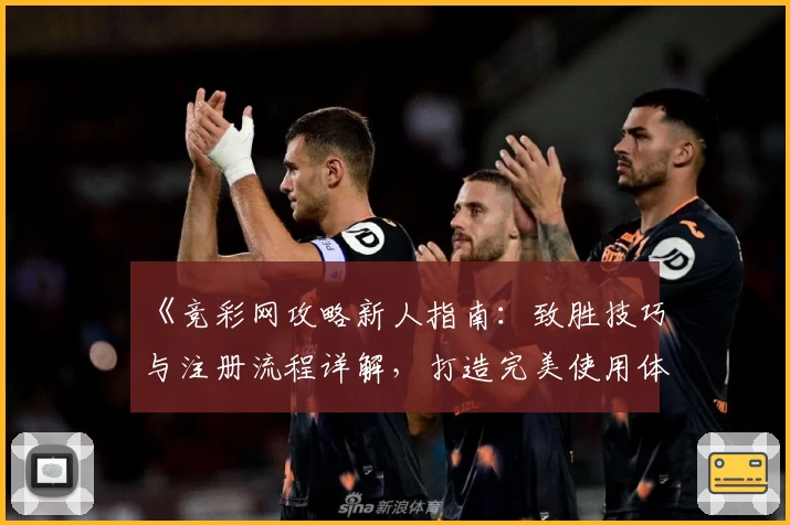 《竞彩网攻略新人指南：致胜技巧与注册流程详解，打造完美使用体验》