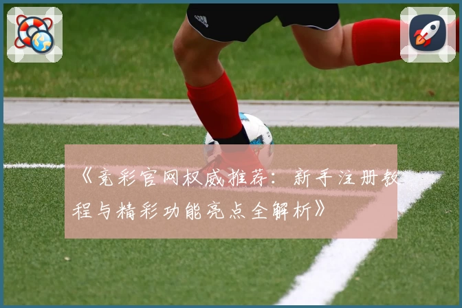 《竞彩官网权威推荐：新手注册教程与精彩功能亮点全解析》