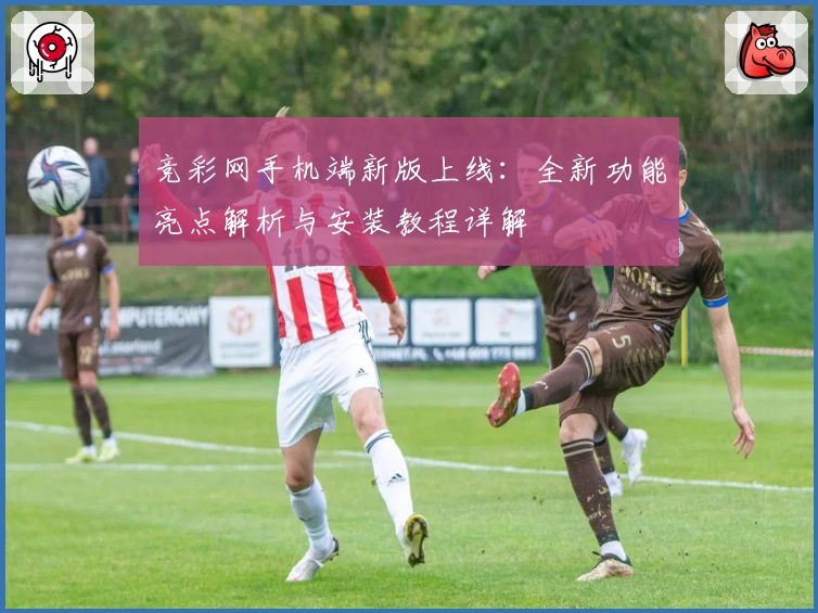 竞彩网手机端新版上线：全新功能亮点解析与安装教程详解
