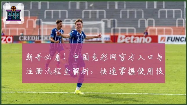 新手必看！中国竞彩网官方入口与注册流程全解析，快速掌握使用技巧