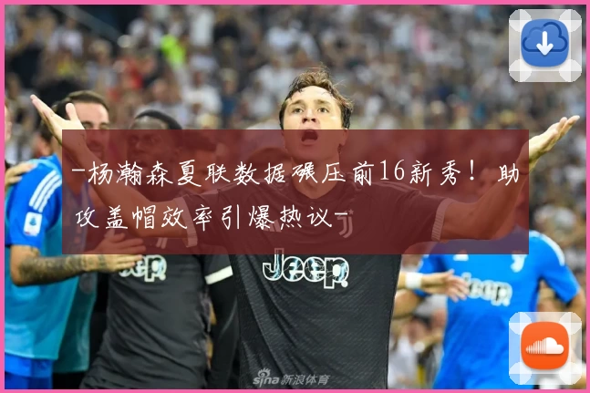 -杨瀚森夏联数据碾压前16新秀！助攻盖帽效率引爆热议-