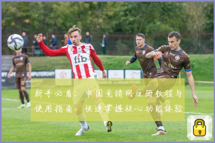 新手必看：中国竞猜网注册教程与使用指南，快速掌握核心功能体验