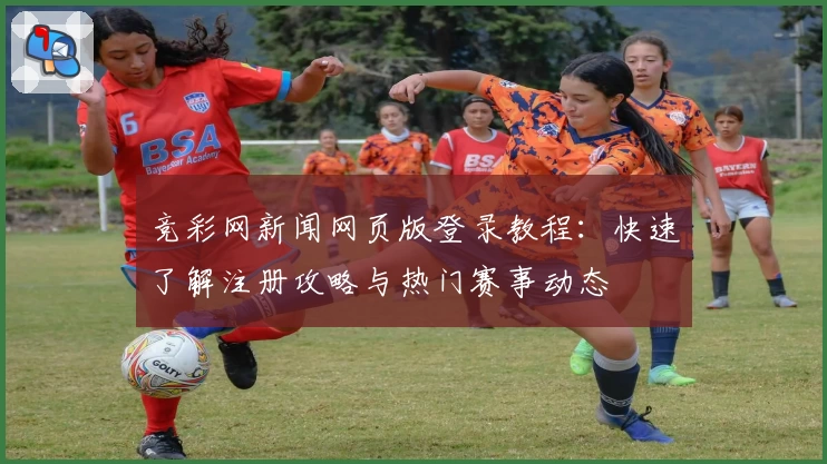 竞彩网新闻网页版登录教程：快速了解注册攻略与热门赛事动态