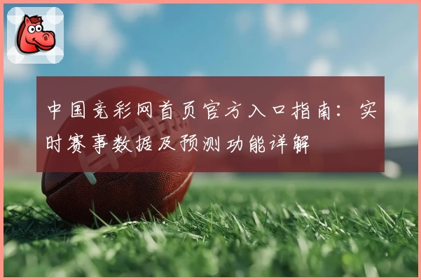 中国竞彩网首页官方入口指南：实时赛事数据及预测功能详解