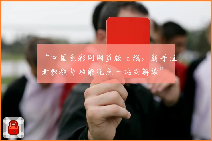 “中国竞彩网网页版上线,新手注册教程与功能亮点一站式解读”
