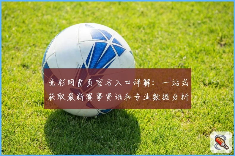 竞彩网首页官方入口详解：一站式获取最新赛事资讯和专业数据分析