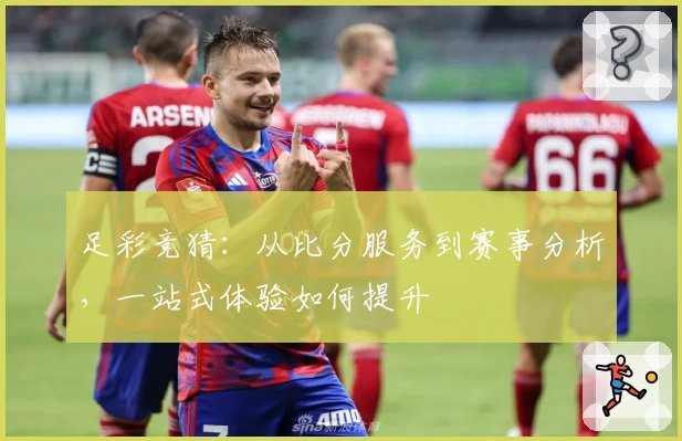 足彩竞猜:从比分服务到赛事分析,一站式体验如何提升