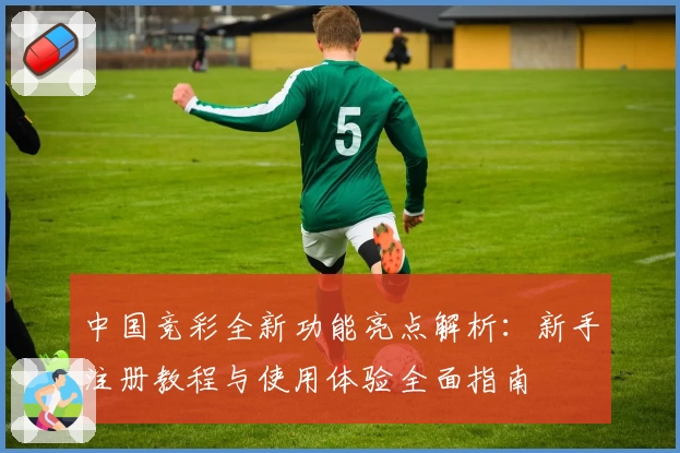 中国竞彩全新功能亮点解析：新手注册教程与使用体验全面指南