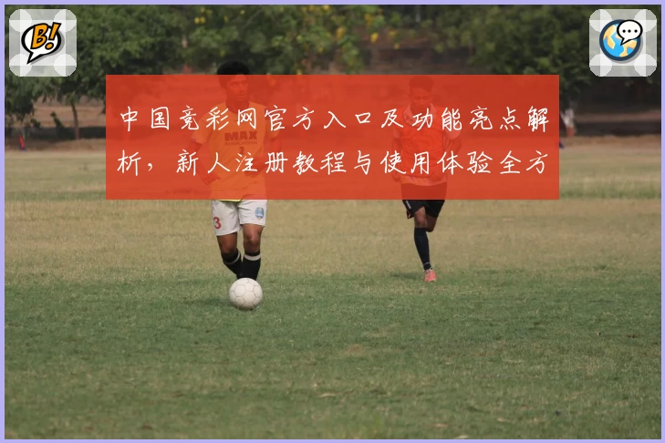 中国竞彩网官方入口及功能亮点解析，新人注册教程与使用体验全方位指南