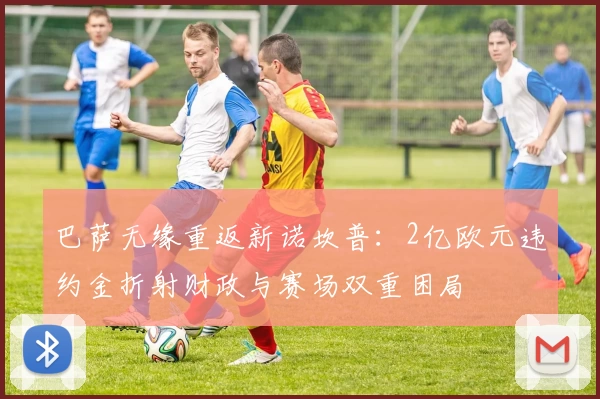 巴萨无缘重返新诺坎普：2亿欧元违约金折射财政与赛场双重困局