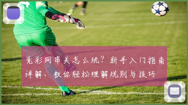 竞彩网串关怎么玩？新手入门指南详解，教你轻松理解规则与技巧