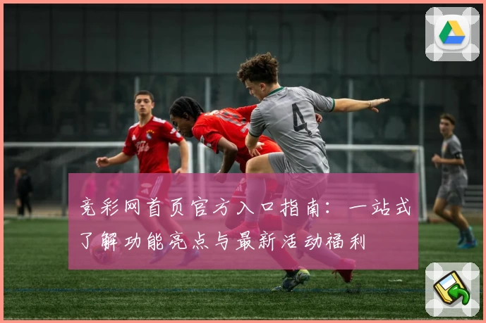 竞彩网首页官方入口指南：一站式了解功能亮点与最新活动福利