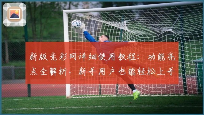 新版竞彩网详细使用教程：功能亮点全解析，新手用户也能轻松上手