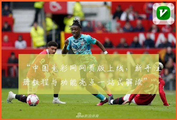 “中国竞彩网网页版上线,新手注册教程与功能亮点一站式解读”