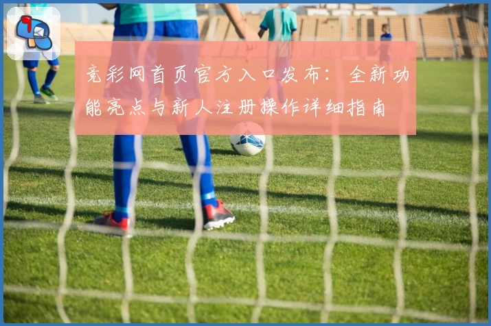 竞彩网首页官方入口发布：全新功能亮点与新人注册操作详细指南