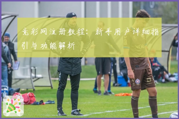 竞彩网注册教程：新手用户详细指引与功能解析