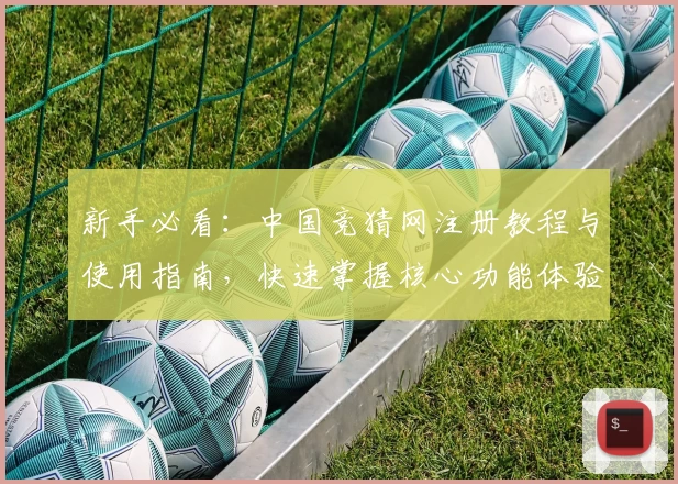 新手必看：中国竞猜网注册教程与使用指南，快速掌握核心功能体验