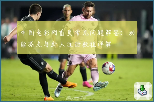 中国竞彩网首页常见问题解答：功能亮点与新人注册教程详解