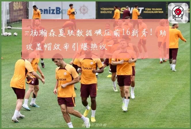 -杨瀚森夏联数据碾压前16新秀!助攻盖帽效率引爆热议-
