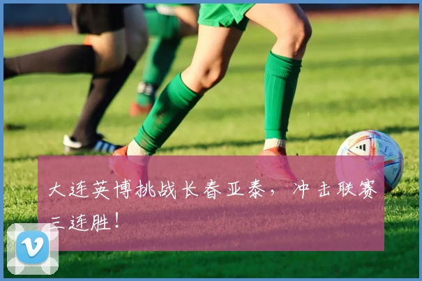 大连英博挑战长春亚泰,冲击联赛三连胜!