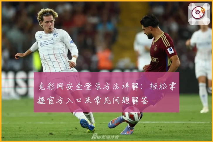 竞彩网安全登录方法详解：轻松掌握官方入口及常见问题解答