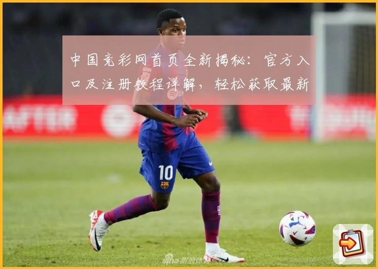 中国竞彩网首页全新揭秘:官方入口及注册教程详解,轻松获取最新赛事资讯