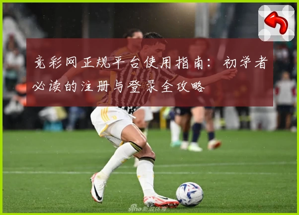 竞彩网正规平台使用指南：初学者必读的注册与登录全攻略