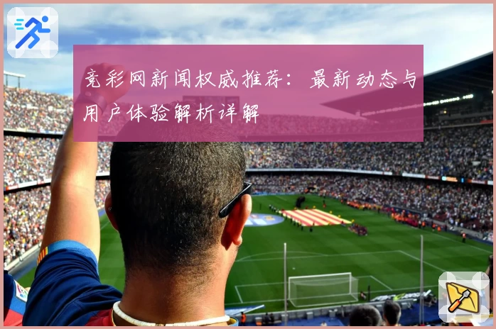 竞彩网新闻权威推荐：最新动态与用户体验解析详解