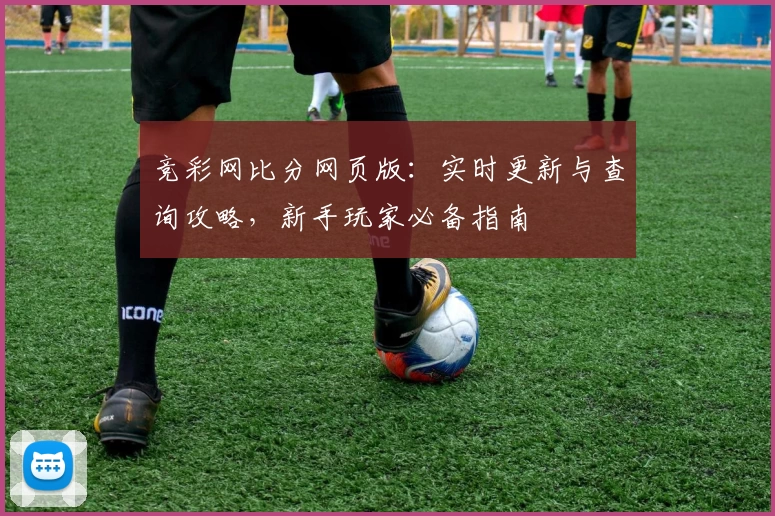 竞彩网比分网页版：实时更新与查询攻略，新手玩家必备指南