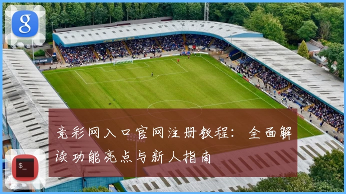 竞彩网入口官网注册教程：全面解读功能亮点与新人指南