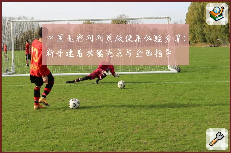 中国竞彩网网页版使用体验分享：新手速看功能亮点与全面指导