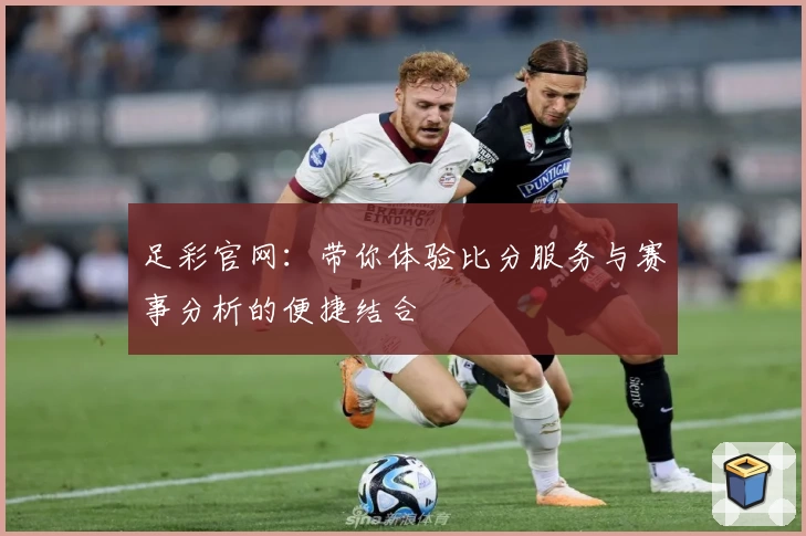 足彩官网:带你体验比分服务与赛事分析的便捷结合