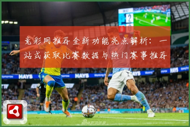 竞彩网推荐全新功能亮点解析：一站式获取比赛数据与热门赛事推荐技巧