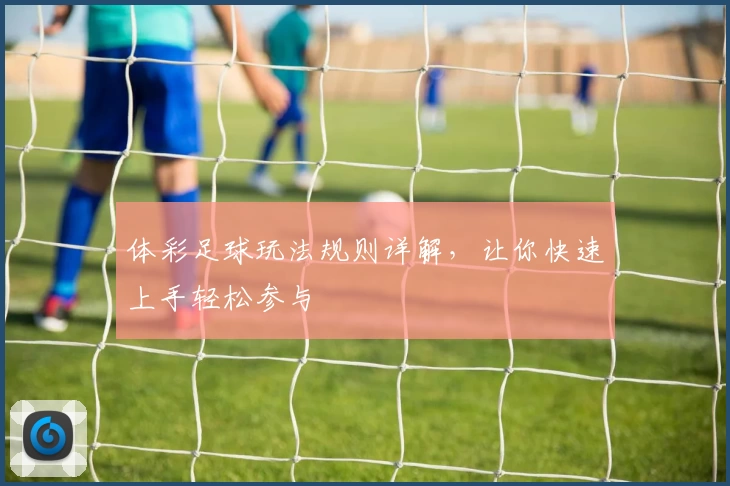 体彩足球玩法规则详解，让你快速上手轻松参与
