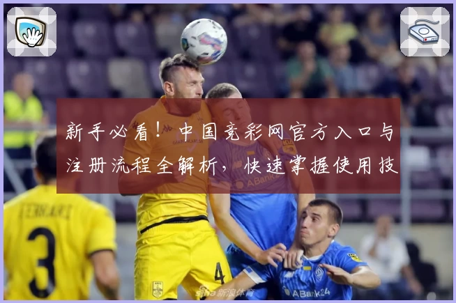 新手必看！中国竞彩网官方入口与注册流程全解析，快速掌握使用技巧