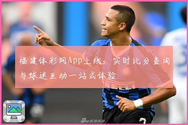 福建体彩网App上线,实时比分查询与球迷互动一站式体验