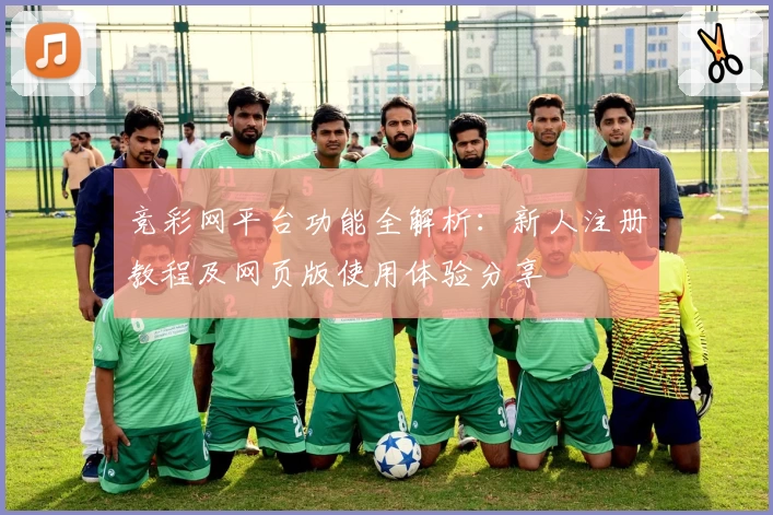 竞彩网平台功能全解析：新人注册教程及网页版使用体验分享