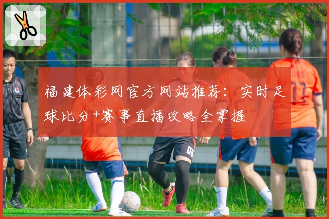 福建体彩网官方网站推荐：实时足球比分+赛事直播攻略全掌握