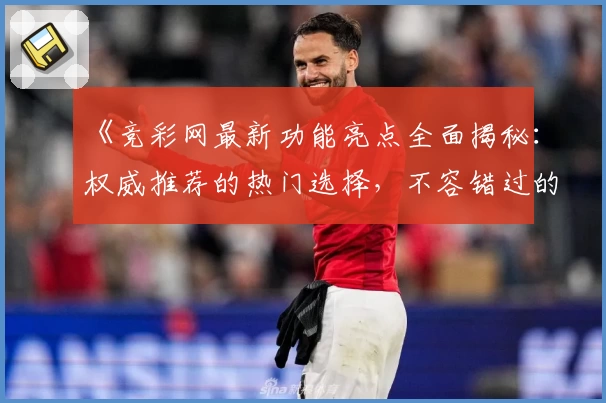 《竞彩网最新功能亮点全面揭秘：权威推荐的热门选择，不容错过的精彩升级》