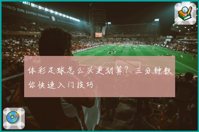 体彩足球怎么买更划算？三分钟教你快速入门技巧