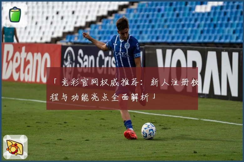 「竞彩官网权威推荐：新人注册教程与功能亮点全面解析」