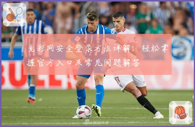 竞彩网安全登录方法详解：轻松掌握官方入口及常见问题解答