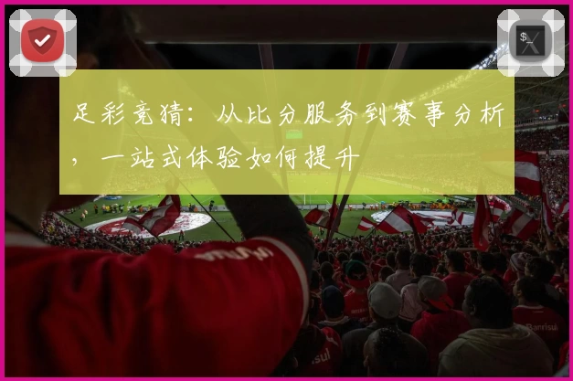 足彩竞猜：从比分服务到赛事分析，一站式体验如何提升