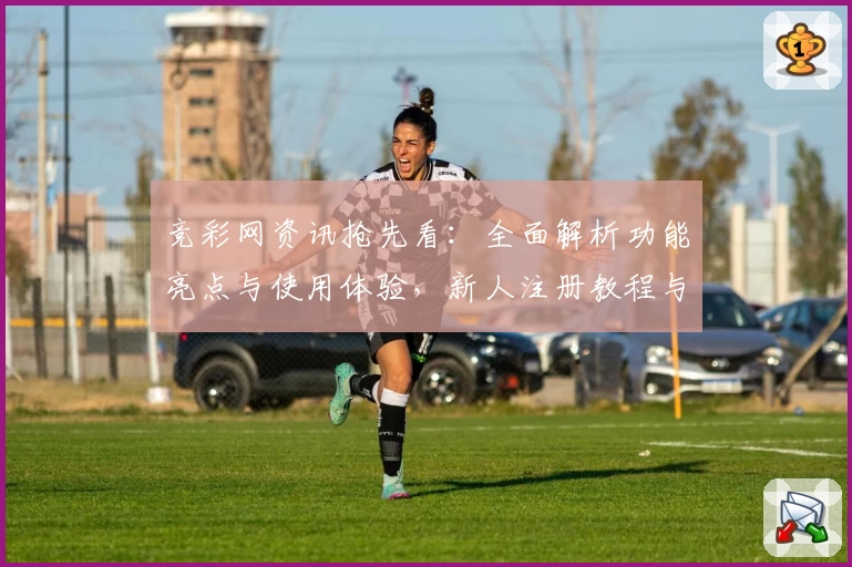 竞彩网资讯抢先看：全面解析功能亮点与使用体验，新人注册教程与常见问题解答一网打尽