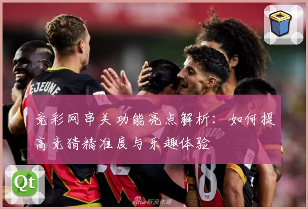 竞彩网串关功能亮点解析：如何提高竞猜精准度与乐趣体验