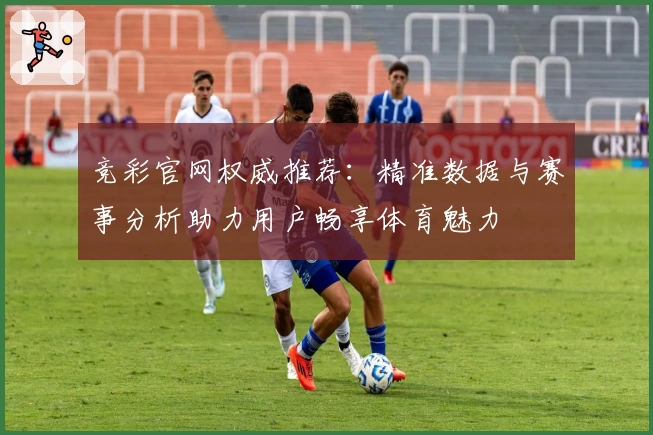 竞彩官网权威推荐：精准数据与赛事分析助力用户畅享体育魅力