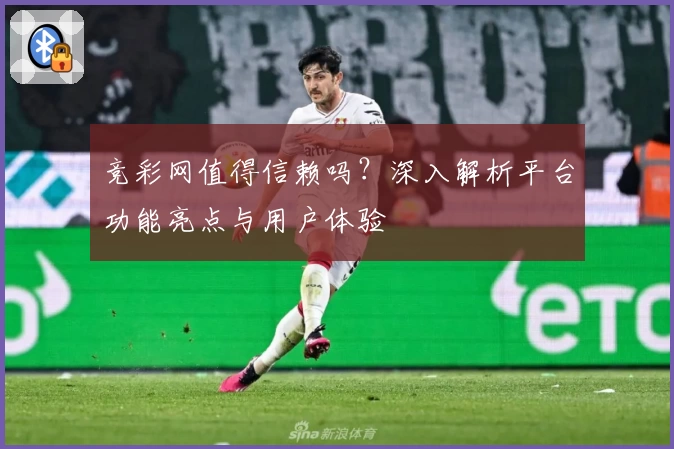 竞彩网值得信赖吗？深入解析平台功能亮点与用户体验