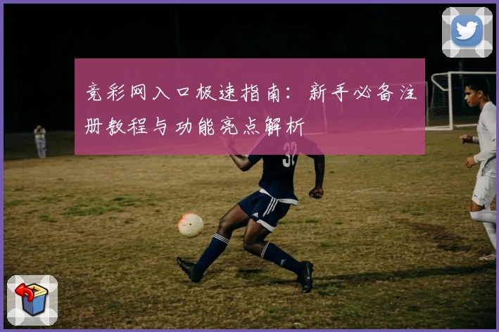 竞彩网入口极速指南：新手必备注册教程与功能亮点解析