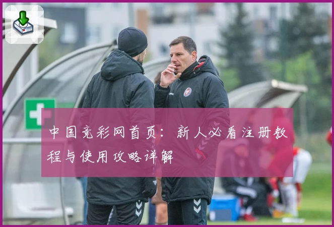 中国竞彩网首页：新人必看注册教程与使用攻略详解