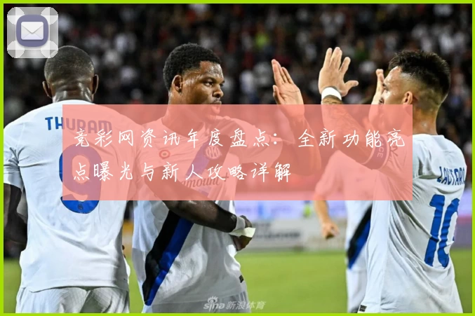 竞彩网资讯年度盘点：全新功能亮点曝光与新人攻略详解